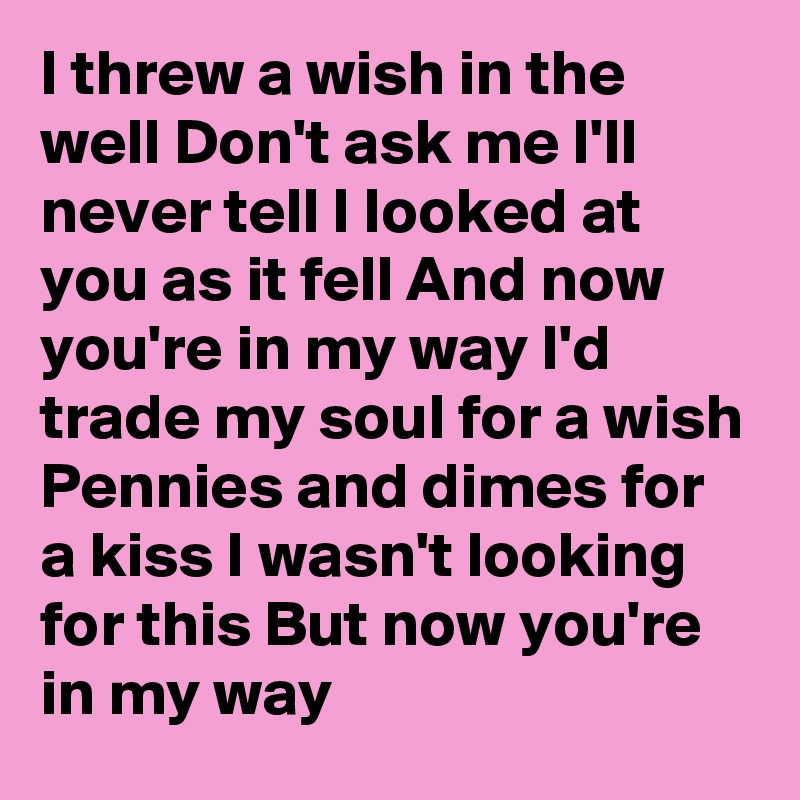 I threw a wish in the well Don't ask me I'll never tell I looked at you as it fell And now you're in my way I'd trade my soul for a wish Pennies and dimes for a kiss I wasn't looking for this But now you're in my way
