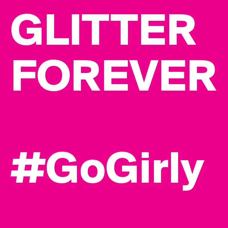 GLITTER
FOREVER

#GoGirly
