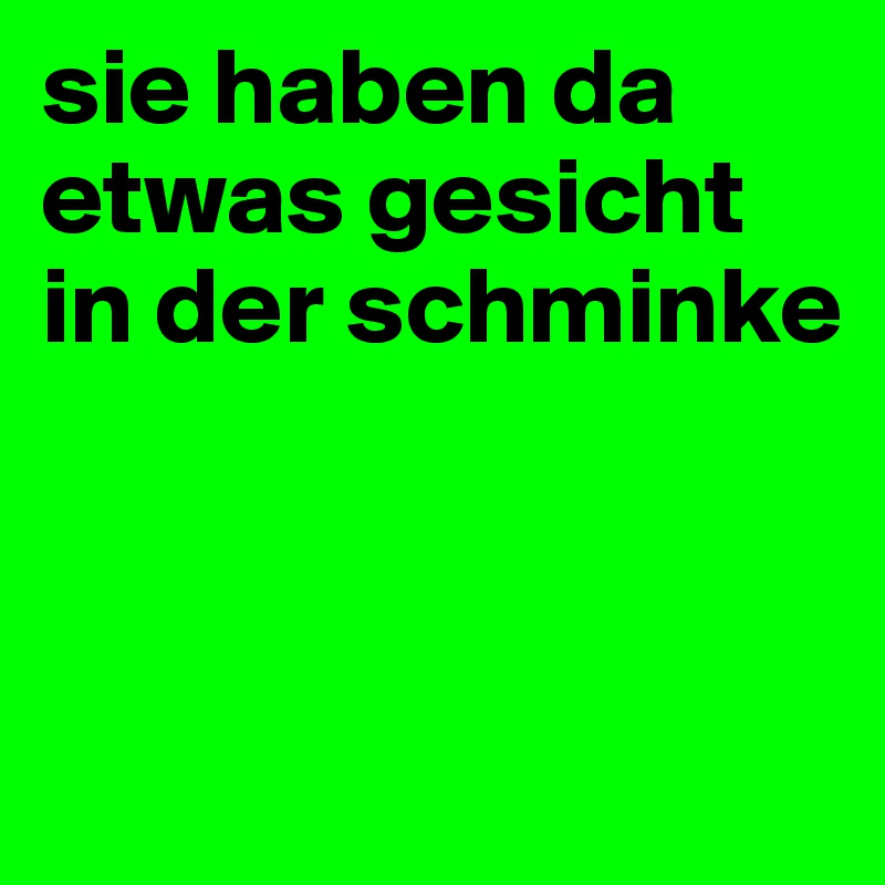 sie haben da etwas gesicht in der schminke



