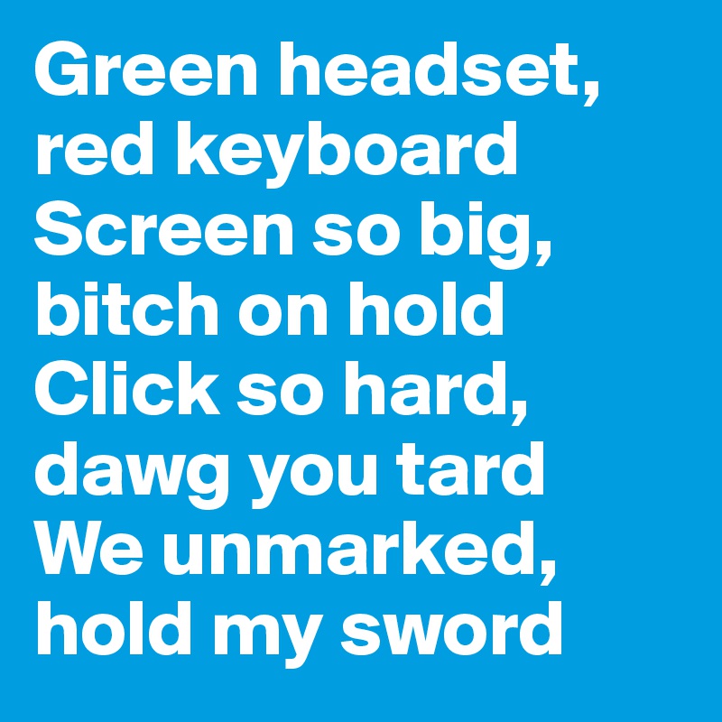 Green headset, red keyboard
Screen so big, bitch on hold
Click so hard, dawg you tard
We unmarked, hold my sword