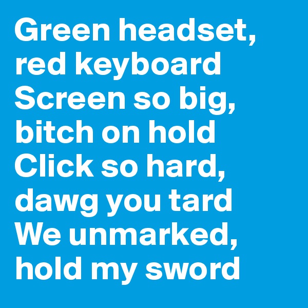 Green headset, red keyboard
Screen so big, bitch on hold
Click so hard, dawg you tard
We unmarked, hold my sword