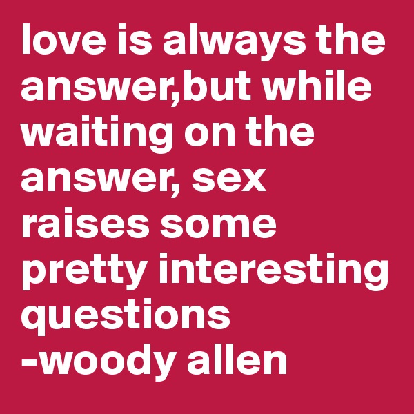 love is always the answer,but while waiting on the answer, sex raises some pretty interesting questions
-woody allen