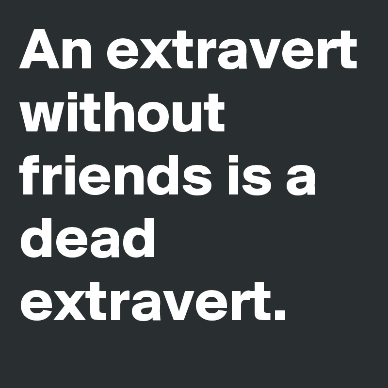 An extravert without friends is a dead extravert.