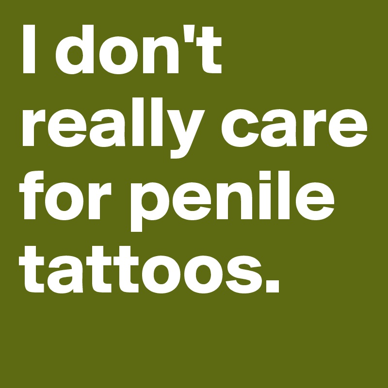 I don't really care for penile tattoos.