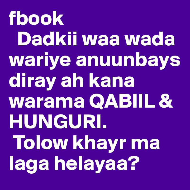 fbook
  Dadkii waa wada wariye anuunbays diray ah kana warama QABIIL & HUNGURI. 
 Tolow khayr ma laga helayaa?