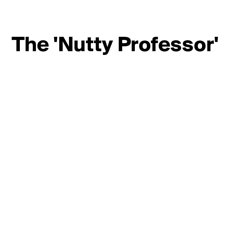 
The 'Nutty Professor'






