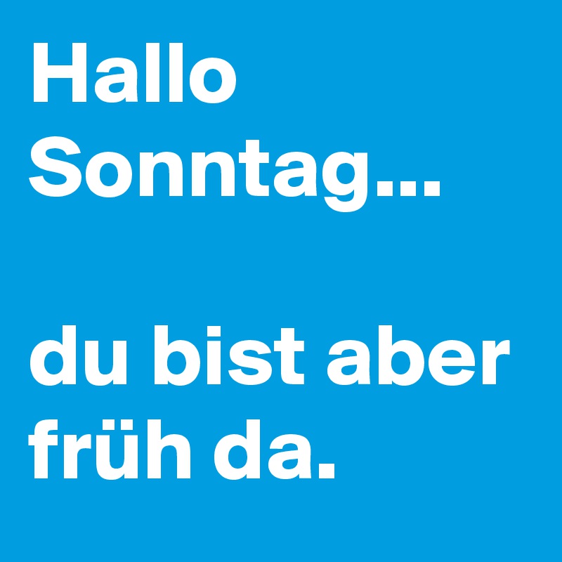 Hallo Sonntag...

du bist aber früh da.