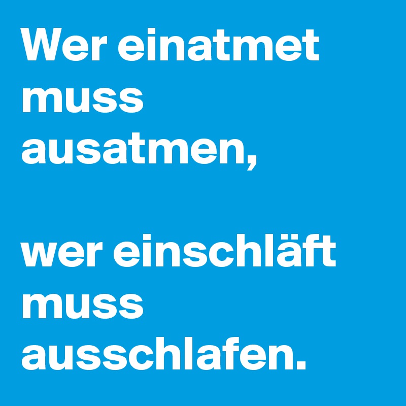 Wer einatmet muss ausatmen, 

wer einschläft muss ausschlafen.