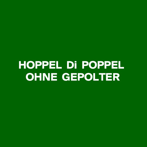 



HOPPEL  Di  POPPEL 
OHNE  GEPOLTER




