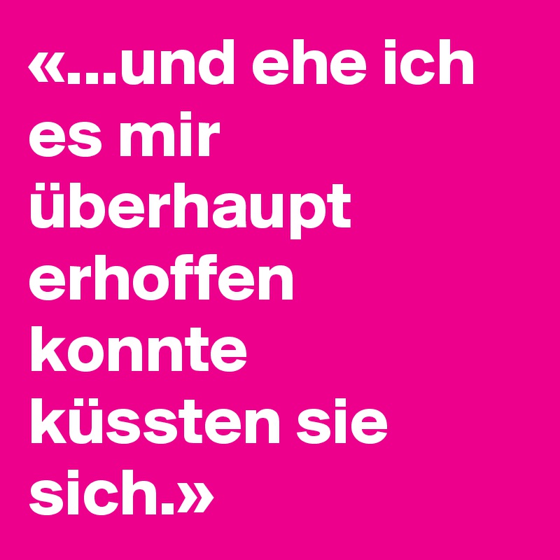 «...und ehe ich es mir überhaupt erhoffen konnte  küssten sie sich.»