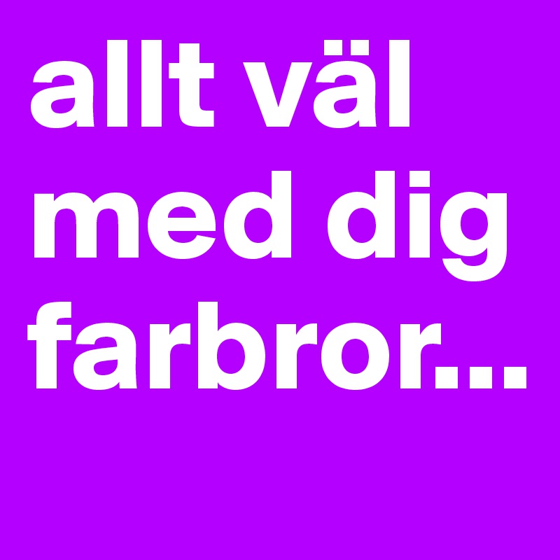 allt väl med dig farbror...