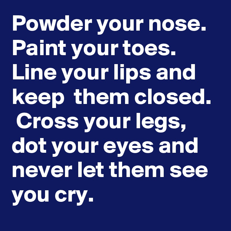 Powder your nose.  Paint your toes.  Line your lips and keep  them closed.
 Cross your legs,   dot your eyes and never let them see you cry. 