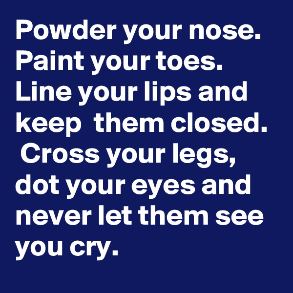 Powder your nose.  Paint your toes.  Line your lips and keep  them closed.
 Cross your legs,   dot your eyes and never let them see you cry. 