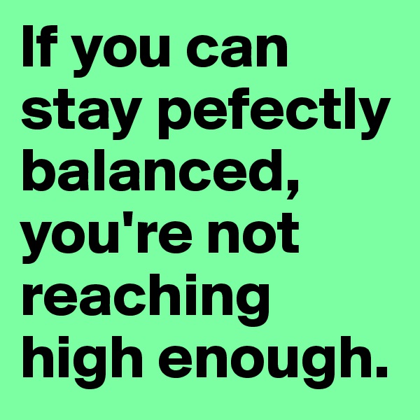 If you can stay pefectly balanced, you're not reaching high enough.