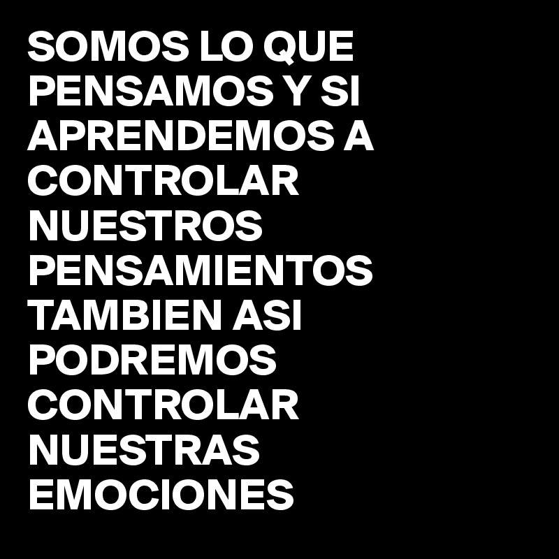 Somos Lo Que Pensamos Y Si Aprendemos A Controlar Nuestros Pensamientos Tambien Asi Podremos 0998