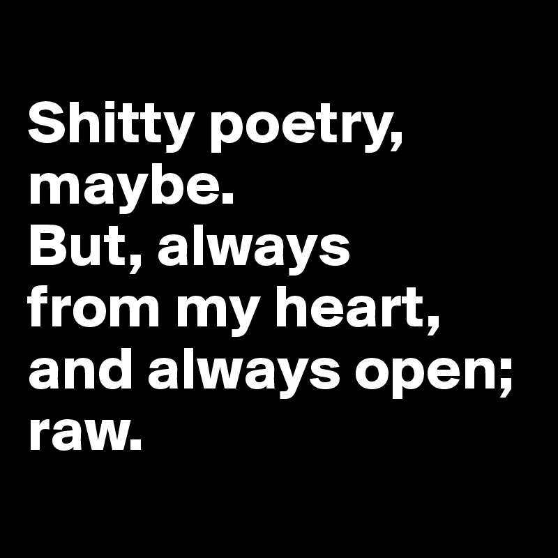 
Shitty poetry, maybe. 
But, always 
from my heart, 
and always open; 
raw.
