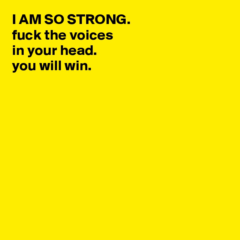 I AM SO STRONG.
fuck the voices
in your head. 
you will win.









