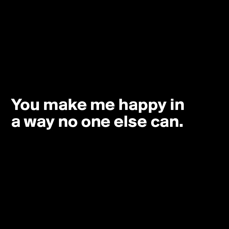 




You make me happy in 
a way no one else can.




