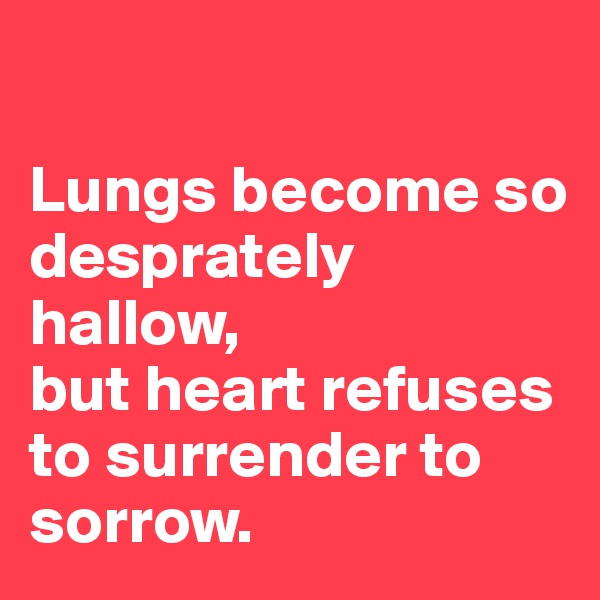 

Lungs become so desprately hallow, 
but heart refuses to surrender to sorrow.