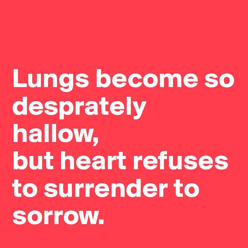 

Lungs become so desprately hallow, 
but heart refuses to surrender to sorrow.