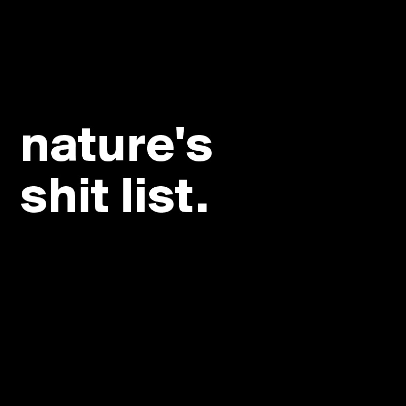   

nature's       
shit list. 


