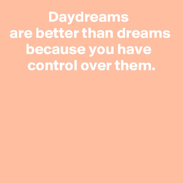 Daydreams 
are better than dreams because you have 
 control over them.




