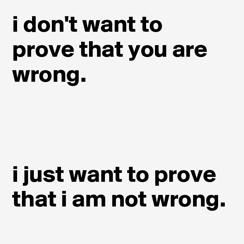 i don't want to prove that you are wrong.



i just want to prove that i am not wrong.