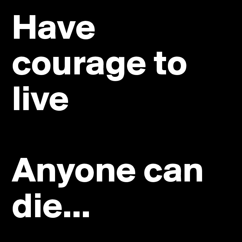 Have courage to live

Anyone can die...