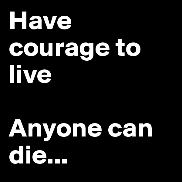 Have courage to live

Anyone can die...