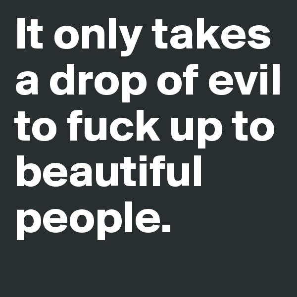 It only takes a drop of evil to fuck up to beautiful people.