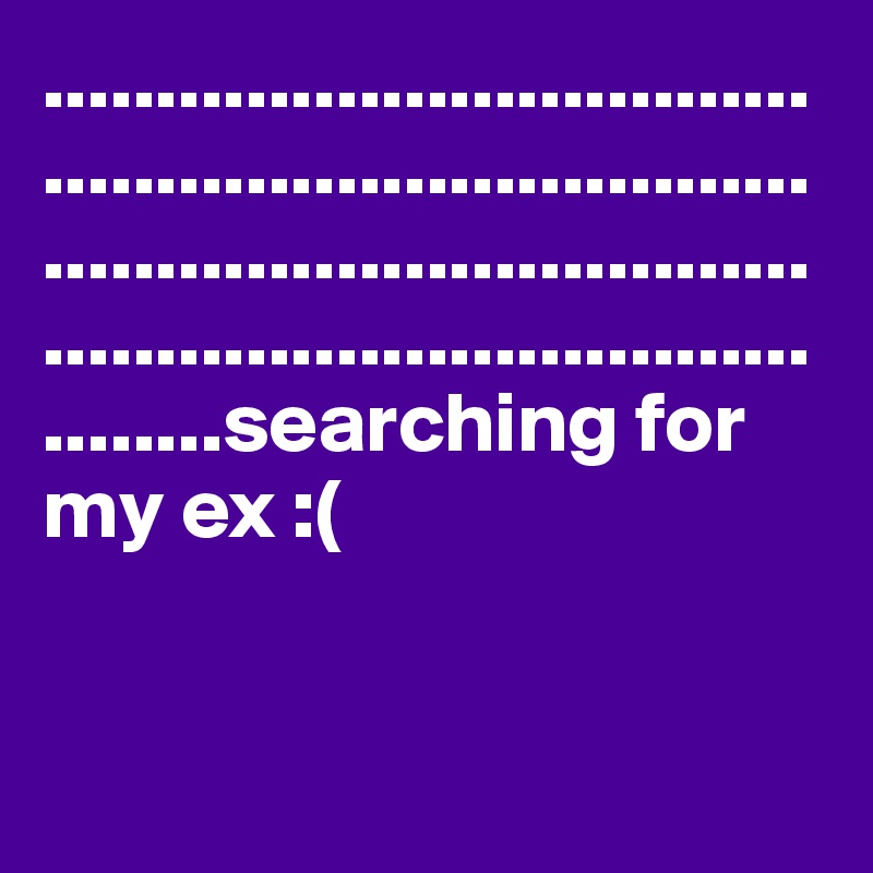 ................................................................................................................................................searching for my ex :(


