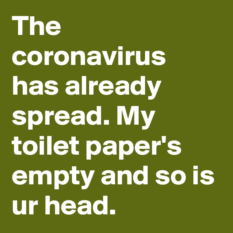 The coronavirus has already spread. My toilet paper's empty and so is ur head.