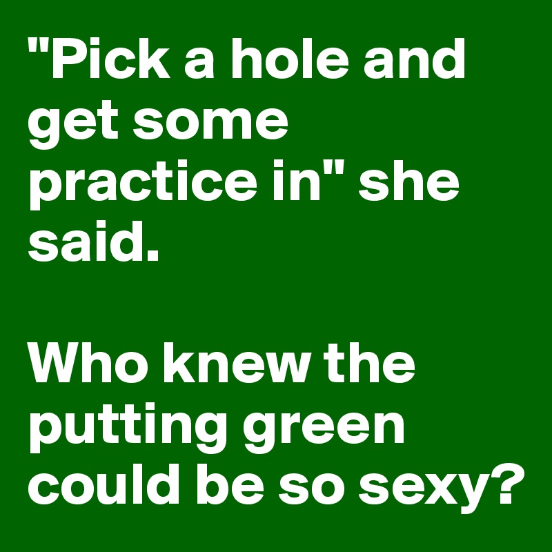 "Pick a hole and get some practice in" she said.

Who knew the putting green could be so sexy?