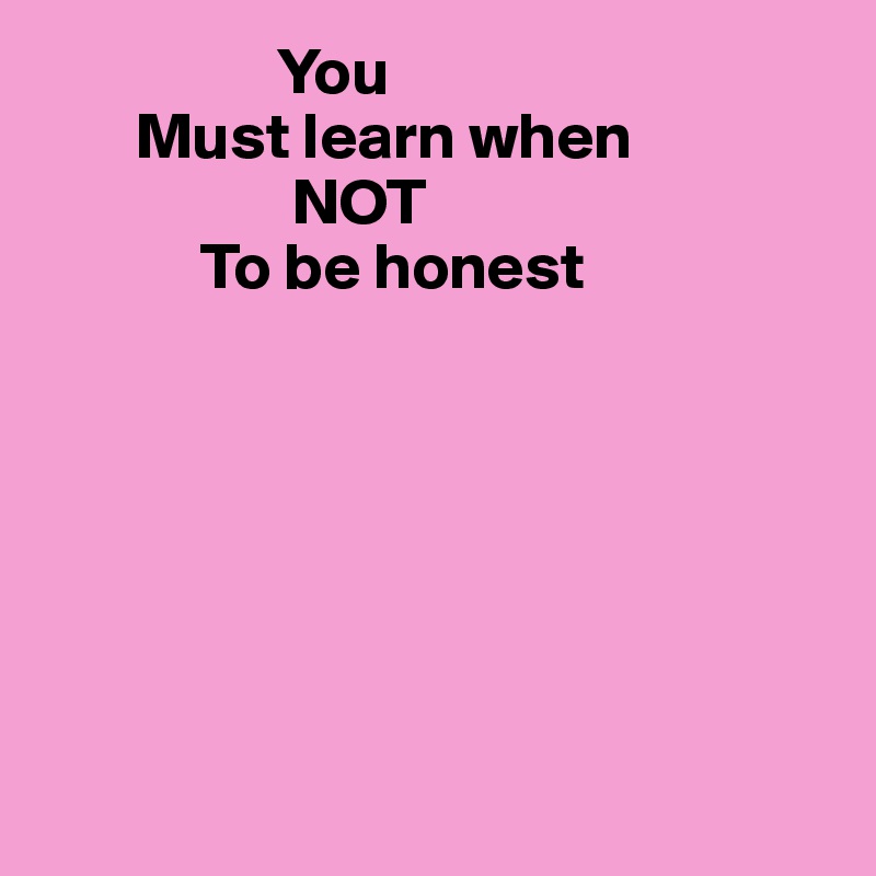                   You
       Must learn when
                   NOT 
            To be honest







