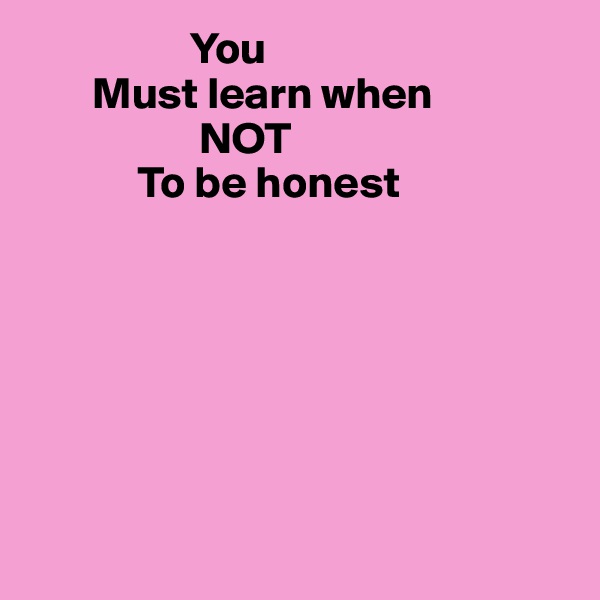                   You
       Must learn when
                   NOT 
            To be honest







