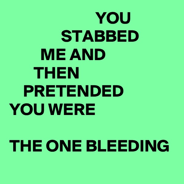                          YOU                            STABBED                    ME AND                           THEN                                PRETENDED            YOU WERE

THE ONE BLEEDING