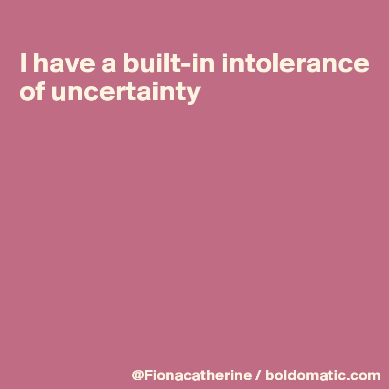 
I have a built-in intolerance
of uncertainty








