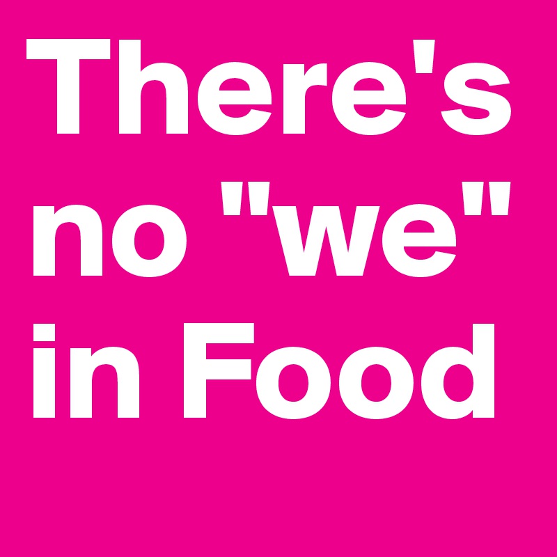 There's no "we" in Food 