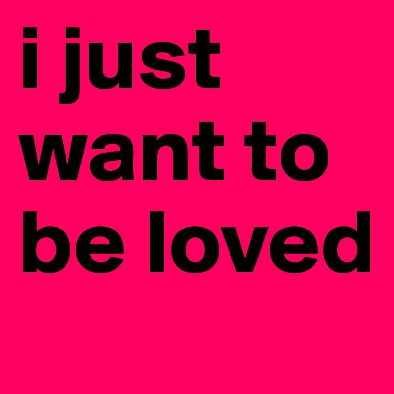 i just want to be loved 