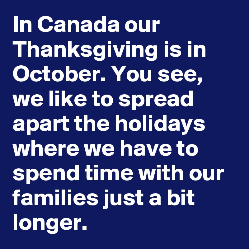 In Canada our Thanksgiving is in October. You see, we like to spread apart the holidays where we have to spend time with our families just a bit longer. 
