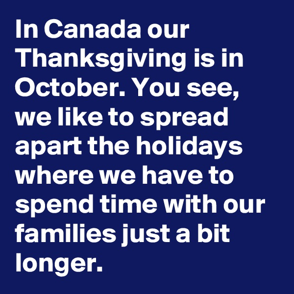 In Canada our Thanksgiving is in October. You see, we like to spread apart the holidays where we have to spend time with our families just a bit longer. 