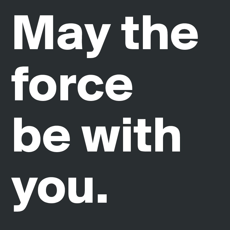 May the force 
be with you.