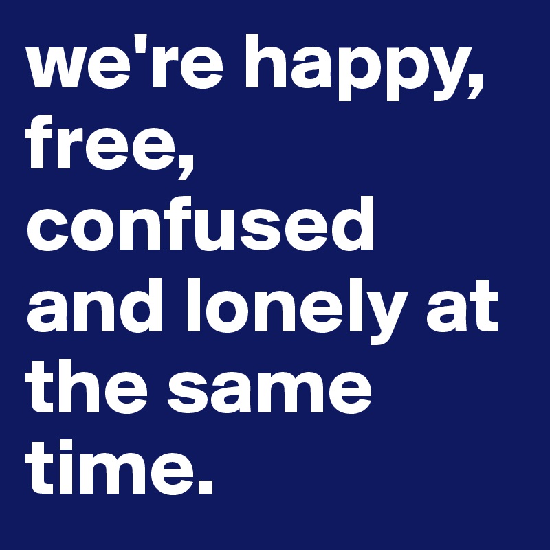 we're happy, free, confused and lonely at the same time.