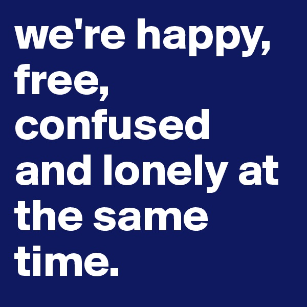 we're happy, free, confused and lonely at the same time.