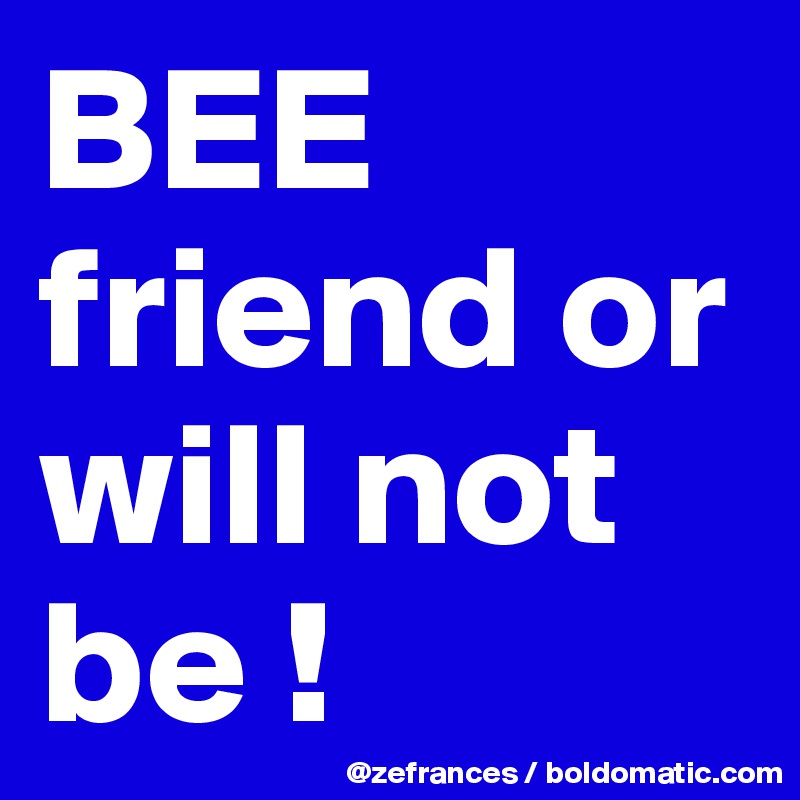 BEE friend or will not be !