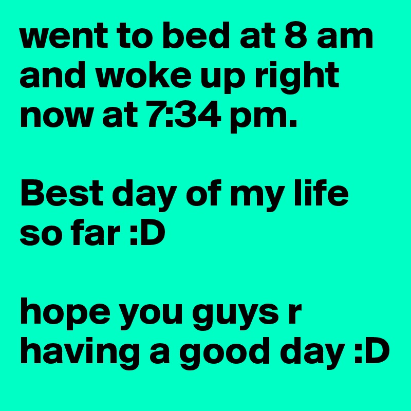 went to bed at 8 am and woke up right now at 7:34 pm. 

Best day of my life so far :D 

hope you guys r having a good day :D