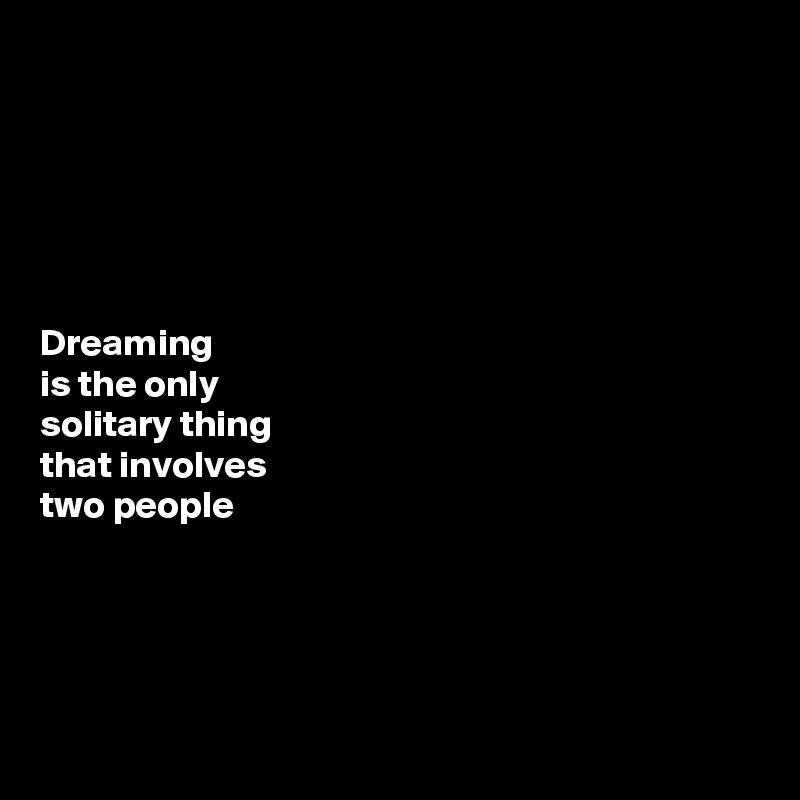 






Dreaming 
is the only 
solitary thing 
that involves 
two people 




