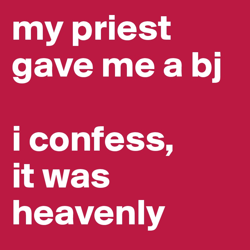my priest gave me a bj 

i confess, 
it was heavenly