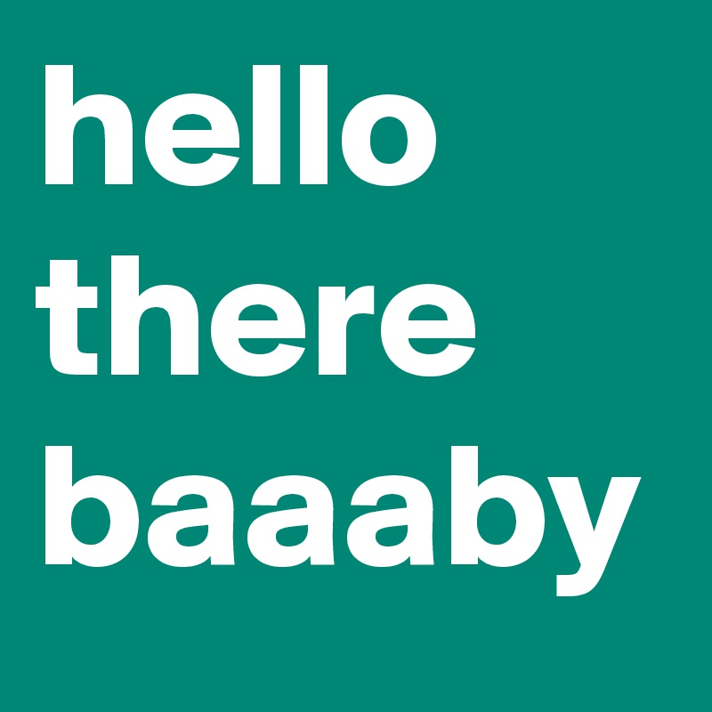 hello there baaaby