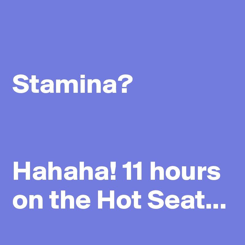 

Stamina?


Hahaha! 11 hours on the Hot Seat...